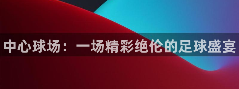 世界杯预选赛亚洲区赛程:中心球场:一场精彩绝伦的足球盛宴